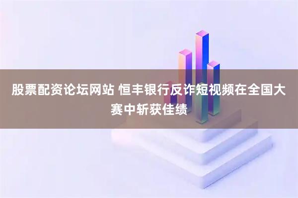 股票配资论坛网站 恒丰银行反诈短视频在全国大赛中斩获佳绩