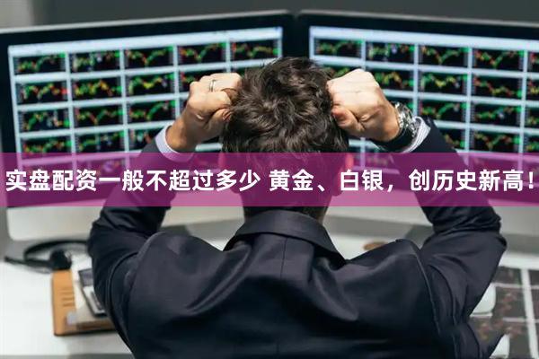 实盘配资一般不超过多少 黄金、白银，创历史新高！