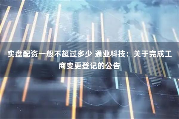 实盘配资一般不超过多少 通业科技：关于完成工商变更登记的公告