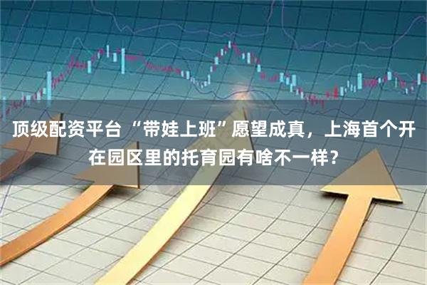 顶级配资平台 “带娃上班”愿望成真，上海首个开在园区里的托育园有啥不一样？