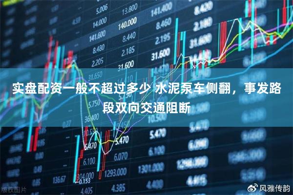 实盘配资一般不超过多少 水泥泵车侧翻，事发路段双向交通阻断