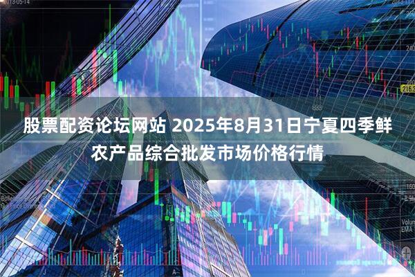 股票配资论坛网站 2025年8月31日宁夏四季鲜农产品综合批发市场价格行情