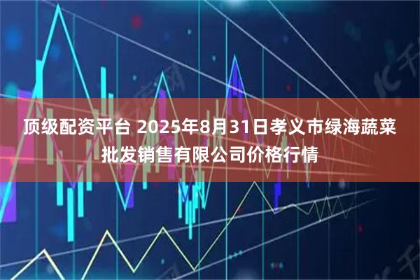 顶级配资平台 2025年8月31日孝义市绿海蔬菜批发销售有限公司价格行情