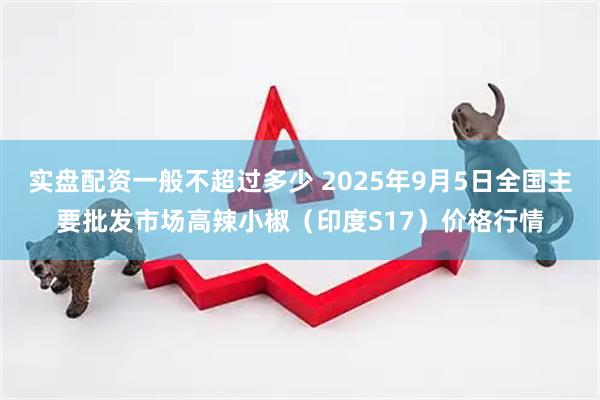 实盘配资一般不超过多少 2025年9月5日全国主要批发市场高辣小椒（印度S17）价格行情