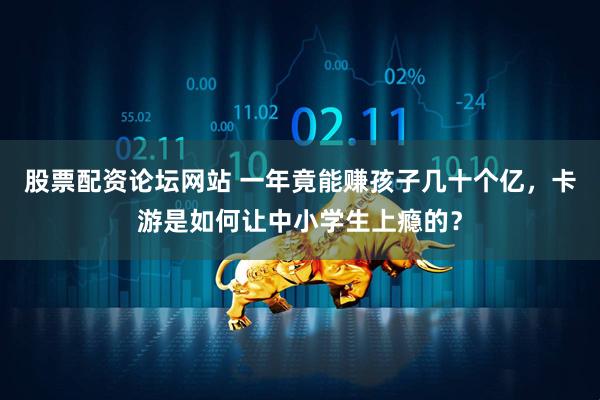 股票配资论坛网站 一年竟能赚孩子几十个亿，卡游是如何让中小学生上瘾的？