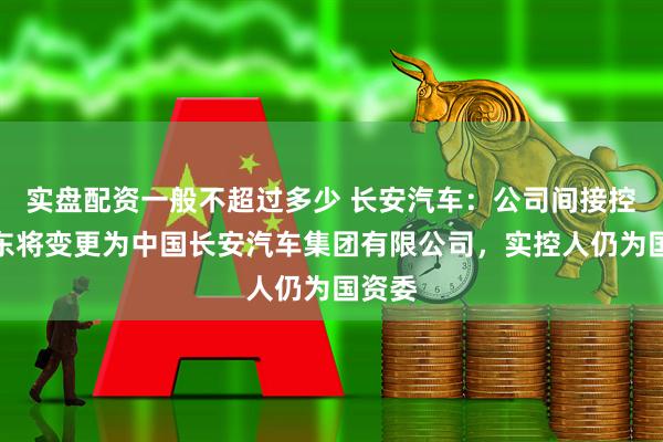 实盘配资一般不超过多少 长安汽车:公司间接控股股东将变更为中国长安汽车集团有限公司,实控人仍为国资委