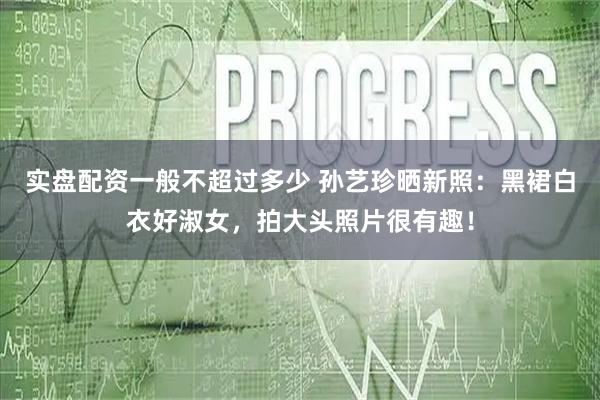 实盘配资一般不超过多少 孙艺珍晒新照:黑裙白衣好淑女,拍大头照片很有趣!