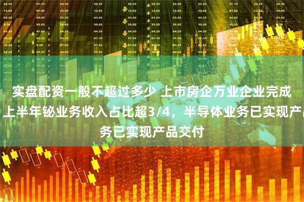 实盘配资一般不超过多少 上市房企万业企业完成更名:上半年铋业务收入占比超3/4,半导体业务已实现产品交付