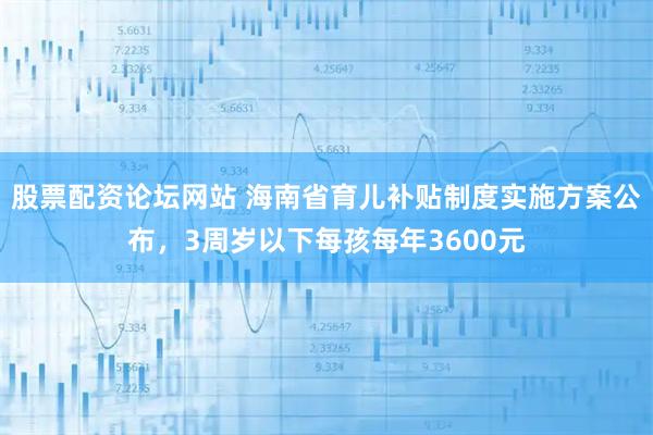 股票配资论坛网站 海南省育儿补贴制度实施方案公布,3周岁以下每孩每年3600元