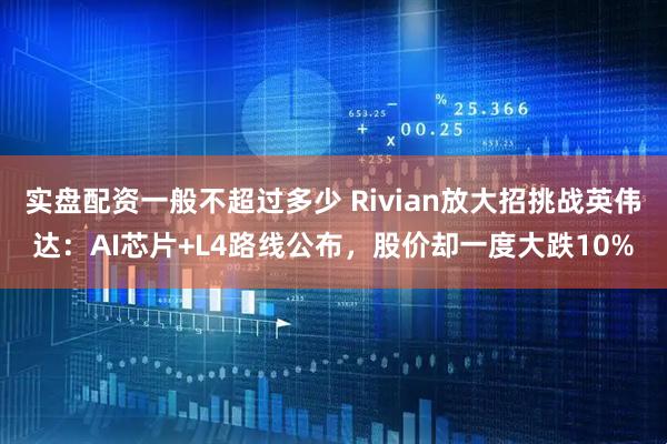 实盘配资一般不超过多少 Rivian放大招挑战英伟达：AI芯片+L4路线公布，股价却一度大跌10%