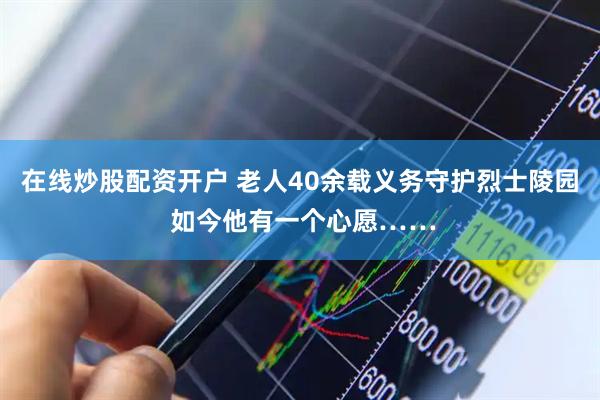 在线炒股配资开户 老人40余载义务守护烈士陵园 如今他有一个心愿……