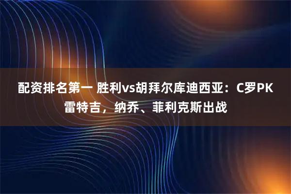 配资排名第一 胜利vs胡拜尔库迪西亚：C罗PK雷特吉，纳乔、菲利克斯出战