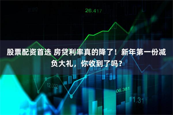股票配资首选 房贷利率真的降了！新年第一份减负大礼，你收到了吗？