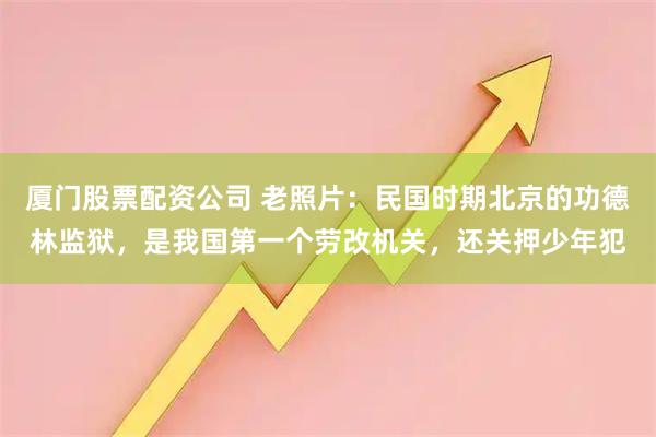 厦门股票配资公司 老照片：民国时期北京的功德林监狱，是我国第一个劳改机关，还关押少年犯