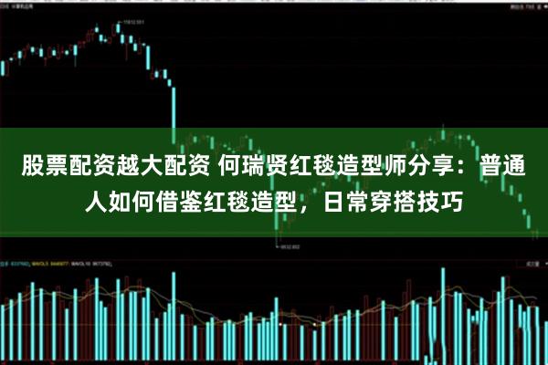 股票配资越大配资 何瑞贤红毯造型师分享：普通人如何借鉴红毯造型，日常穿搭技巧