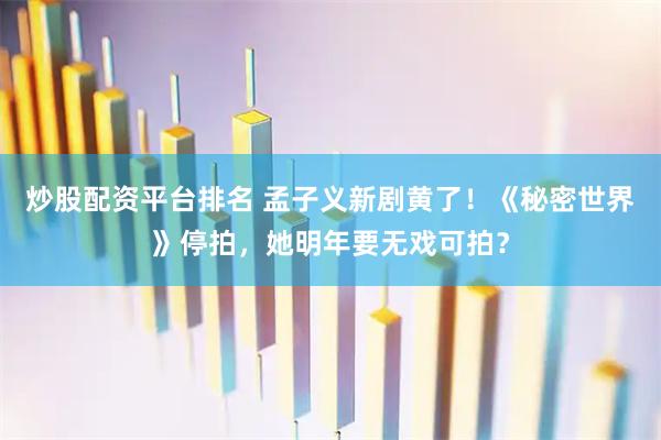 炒股配资平台排名 孟子义新剧黄了！《秘密世界》停拍，她明年要无戏可拍？