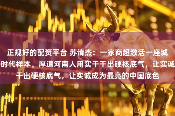 正规好的配资平台 苏清杰:一家商超激活一座城,许昌因胖东来活成时代样本。厚道河南人用实干干出硬核底气,让实诚成为最亮的中国底色