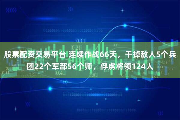 股票配资交易平台 连续作战66天,干掉敌人5个兵团22个军部56个师,俘虏将领124人