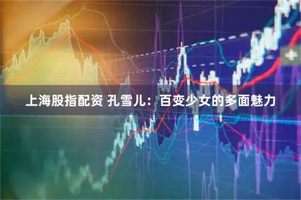 上海股指配资 孔雪儿：百变少女的多面魅力