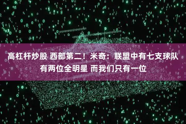 高杠杆炒股 西部第二！米奇：联盟中有七支球队有两位全明星 而我们只有一位