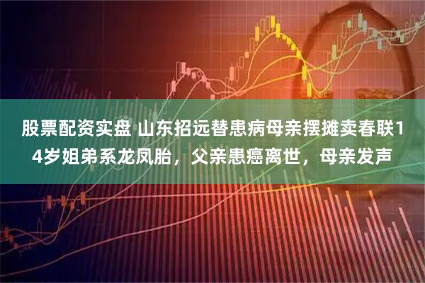 股票配资实盘 山东招远替患病母亲摆摊卖春联14岁姐弟系龙凤胎，父亲患癌离世，母亲发声