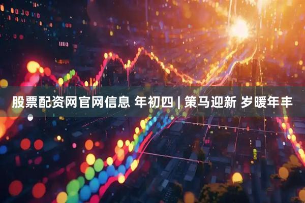 股票配资网官网信息 年初四 | 策马迎新 岁暖年丰