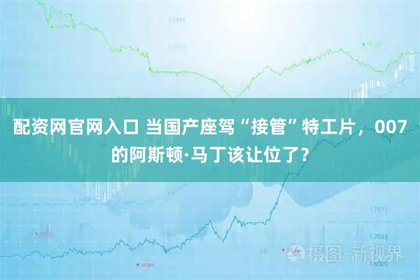 配资网官网入口 当国产座驾“接管”特工片，007的阿斯顿·马丁该让位了？