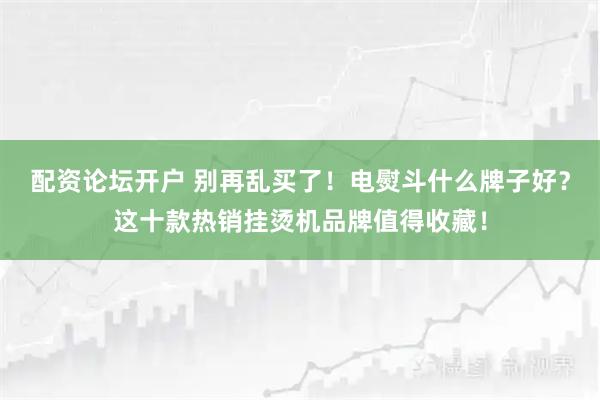 配资论坛开户 别再乱买了！电熨斗什么牌子好？这十款热销挂烫机品牌值得收藏！