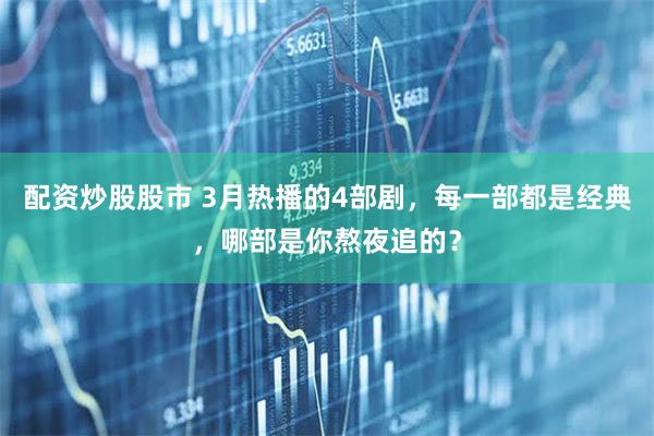 配资炒股股市 3月热播的4部剧,每一部都是经典,哪部是你熬夜追的?