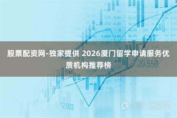 股票配资网-独家提供 2026厦门留学申请服务优质机构推荐榜