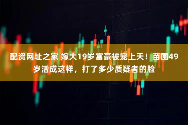 配资网址之家 嫁大19岁富豪被宠上天!苗圃49岁活成这样,打了多少质疑者的脸