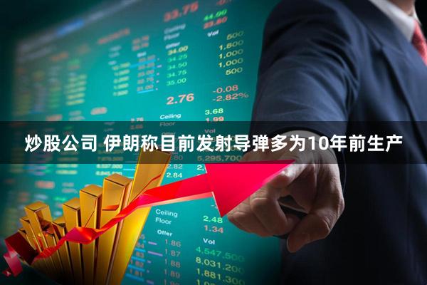 炒股公司 伊朗称目前发射导弹多为10年前生产