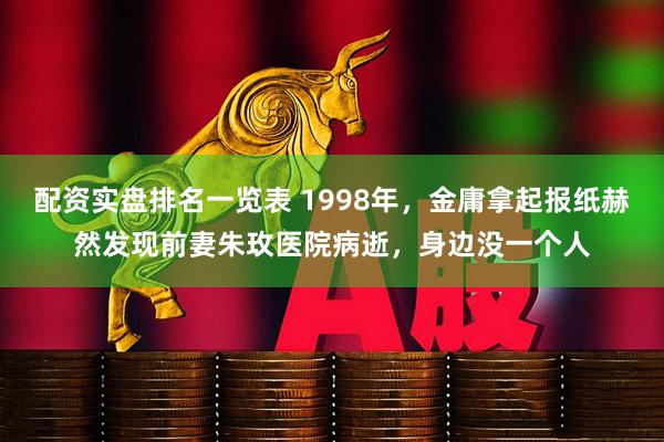 配资实盘排名一览表 1998年，金庸拿起报纸赫然发现前妻朱玫医院病逝，身边没一个人