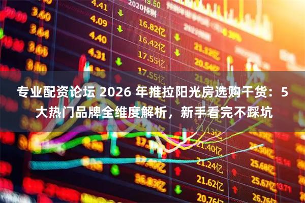 专业配资论坛 2026 年推拉阳光房选购干货：5 大热门品牌全维度解析，新手看完不踩坑