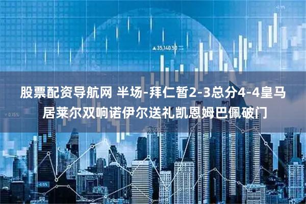 股票配资导航网 半场-拜仁暂2-3总分4-4皇马 居莱尔双响诺伊尔送礼凯恩姆巴佩破门