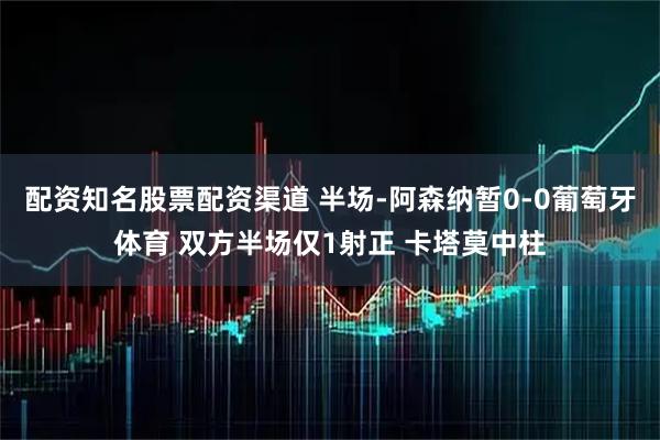 配资知名股票配资渠道 半场-阿森纳暂0-0葡萄牙体育 双方半场仅1射正 卡塔莫中柱