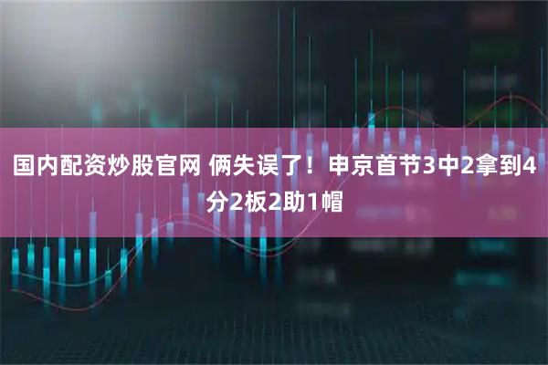 国内配资炒股官网 俩失误了！申京首节3中2拿到4分2板2助1帽