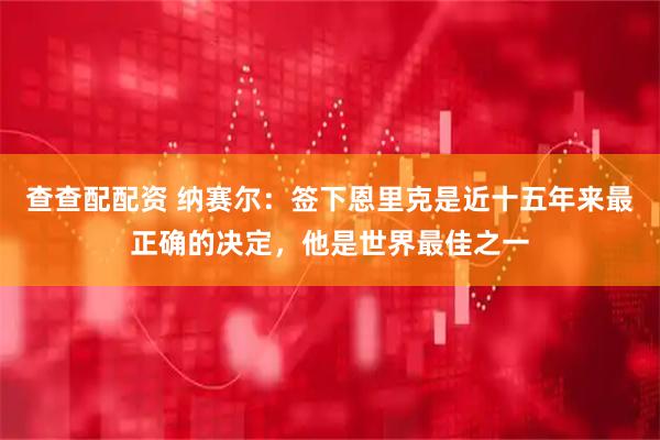 查查配配资 纳赛尔：签下恩里克是近十五年来最正确的决定，他是世界最佳之一