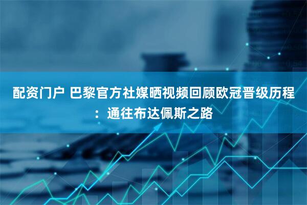 配资门户 巴黎官方社媒晒视频回顾欧冠晋级历程：通往布达佩斯之路