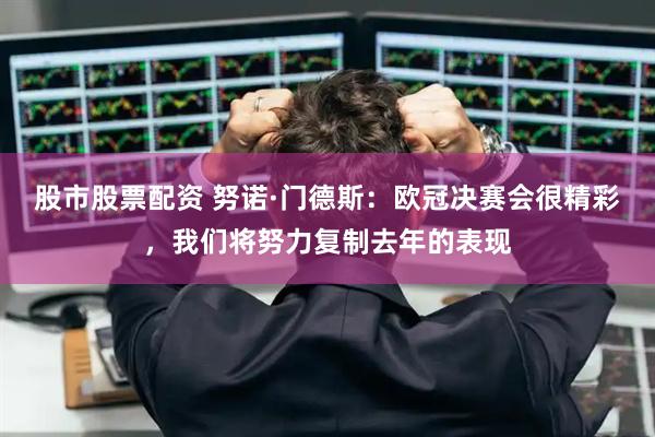 股市股票配资 努诺·门德斯：欧冠决赛会很精彩，我们将努力复制去年的表现