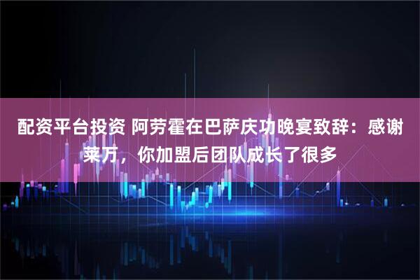 配资平台投资 阿劳霍在巴萨庆功晚宴致辞：感谢莱万，你加盟后团队成长了很多