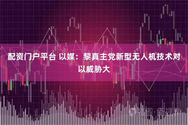 配资门户平台 以媒：黎真主党新型无人机技术对以威胁大