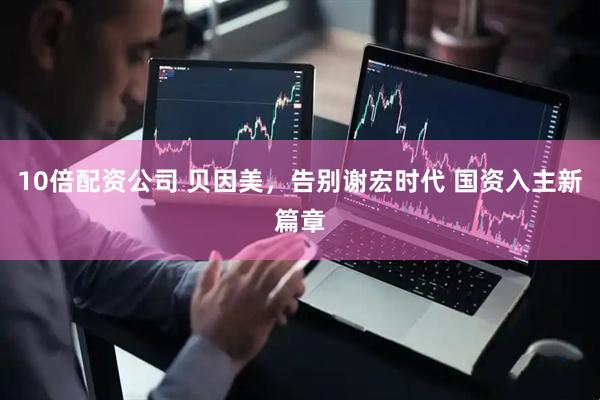 10倍配资公司 贝因美，告别谢宏时代 国资入主新篇章