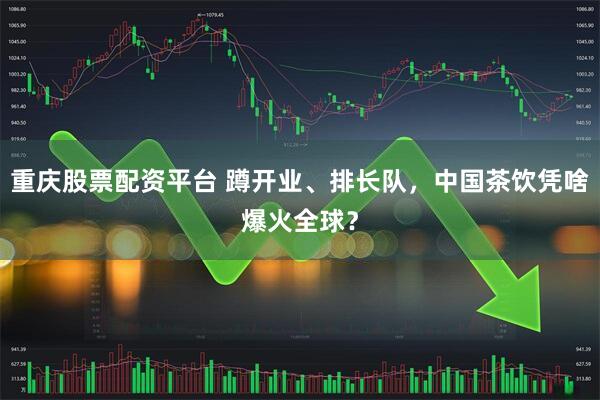 重庆股票配资平台 蹲开业、排长队,中国茶饮凭啥爆火全球?