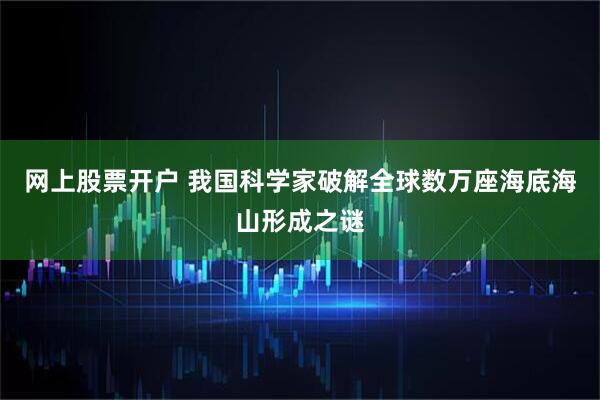 网上股票开户 我国科学家破解全球数万座海底海山形成之谜