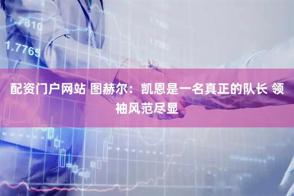 配资门户网站 图赫尔：凯恩是一名真正的队长 领袖风范尽显