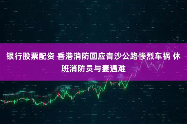 银行股票配资 香港消防回应青沙公路惨烈车祸 休班消防员与妻遇难