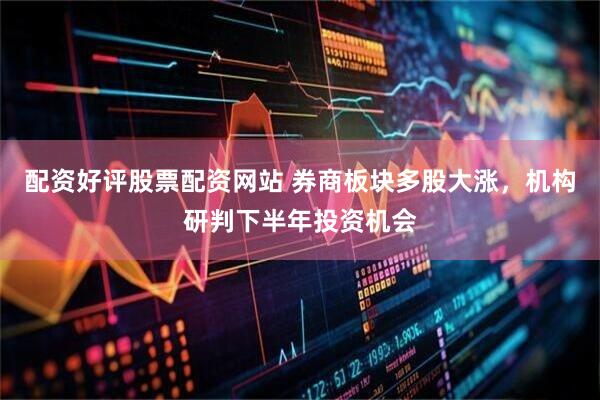 配资好评股票配资网站 券商板块多股大涨,机构研判下半年投资机会