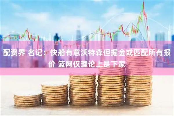 配资界 名记：快船有意沃特森但掘金或匹配所有报价 篮网仅理论上是下家