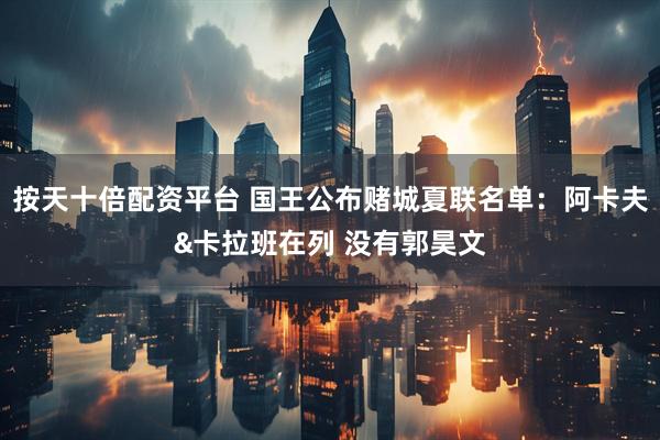 按天十倍配资平台 国王公布赌城夏联名单：阿卡夫&卡拉班在列 没有郭昊文